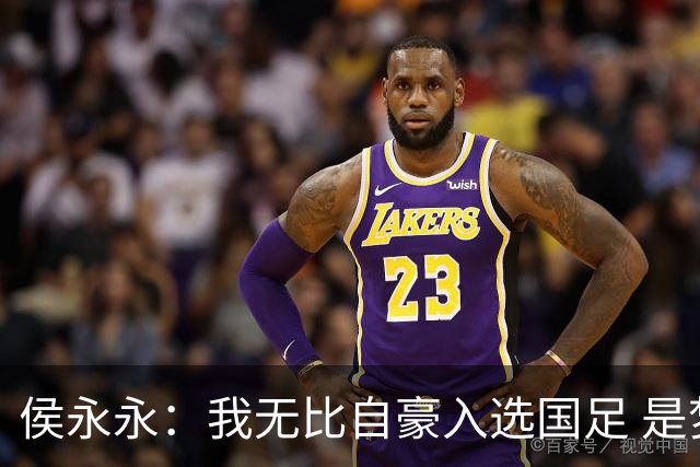 侯永永：我无比自豪入选国足 是梦寐以求的事情