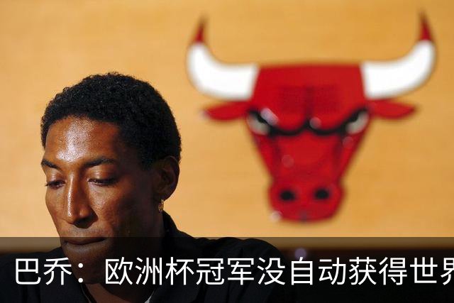 巴乔：欧洲杯冠军没自动获得世界杯资格 这是耻辱