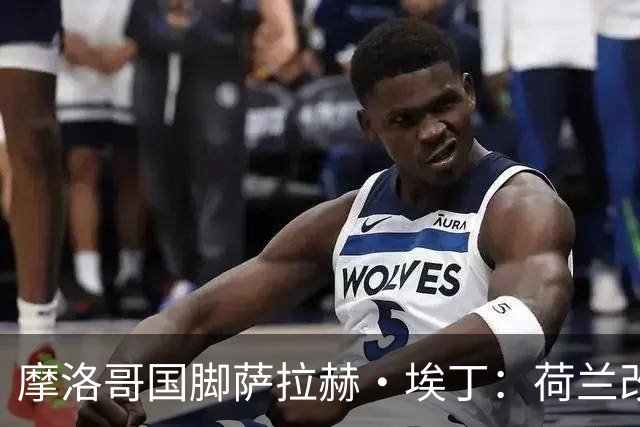 摩洛哥国脚萨拉赫·埃丁：荷兰改踢五后卫，这确实是谁也没想到的！