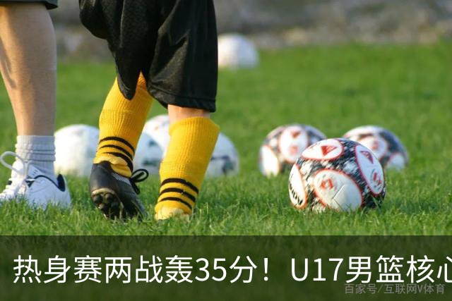 热身赛两战轰35分！U17男篮核心不止要接班张镇麟，还要登陆NBA？