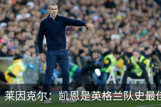 莱因克尔：凯恩是英格兰队史最佳，梅西像外星人一样